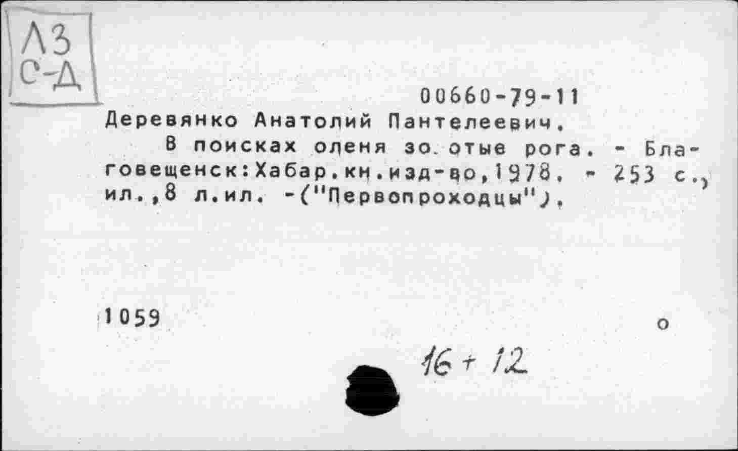 ﻿00660-79-11 Деревянко Анатолий Пантелеевич.
В поисках оленя зо. отые рога говещенск:Хабар,км.изд-40,1978, ил.,8 л.ил. - С'Первопроходцы";.
- Бла -
253 с.,
1059
О
/6 г /2